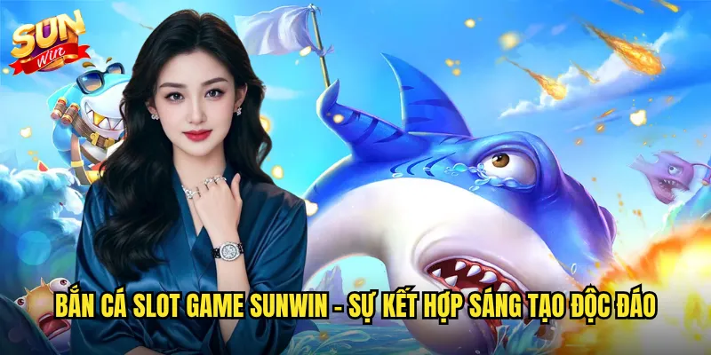 Bắn cá slot game Sunwin - Sự kết hợp sáng tạo độc đáo