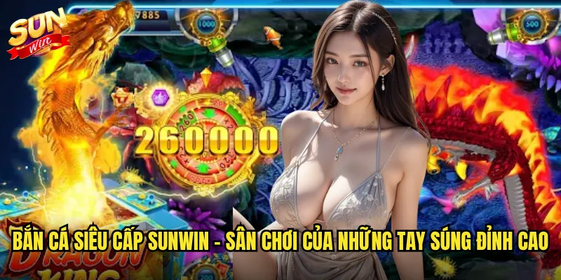 Bắn cá siêu cấp Sunwin - Sân chơi của những tay súng đỉnh cao