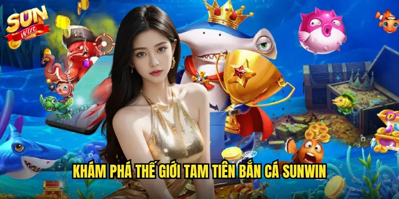 Khám phá thế giới Tam Tiên Bắn Cá Sunwin